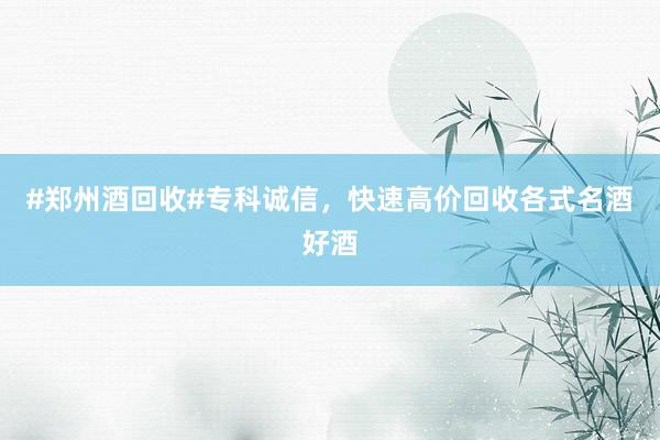 #郑州酒回收#专科诚信，快速高价回收各式名酒好酒