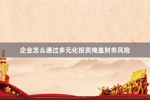 企业怎么通过多元化投资掩盖财务风险