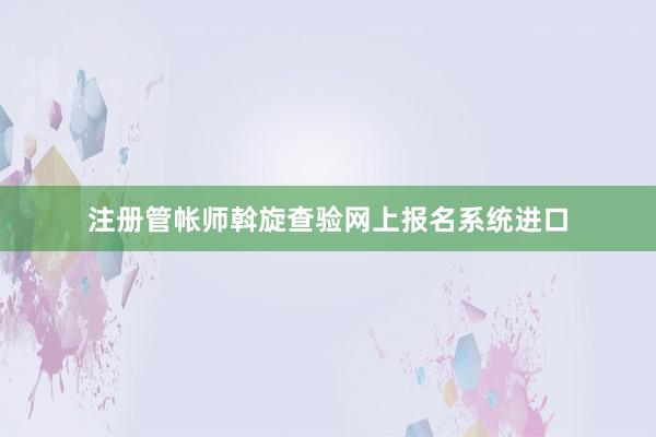 注册管帐师斡旋查验网上报名系统进口