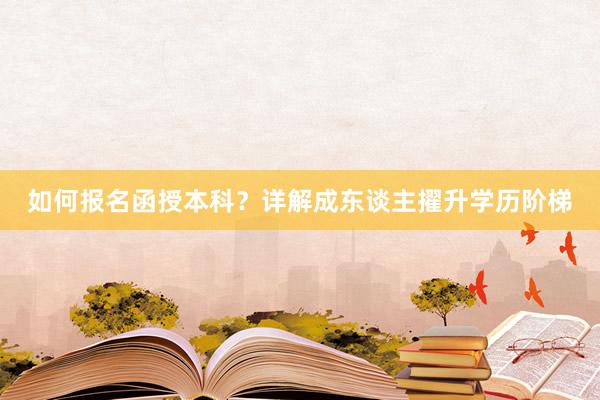 如何报名函授本科？详解成东谈主擢升学历阶梯
