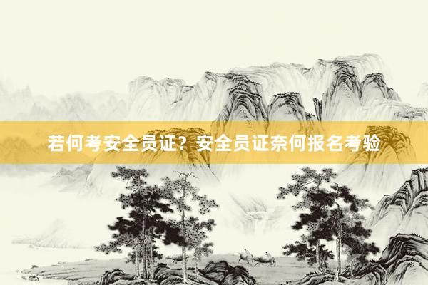 若何考安全员证？安全员证奈何报名考验