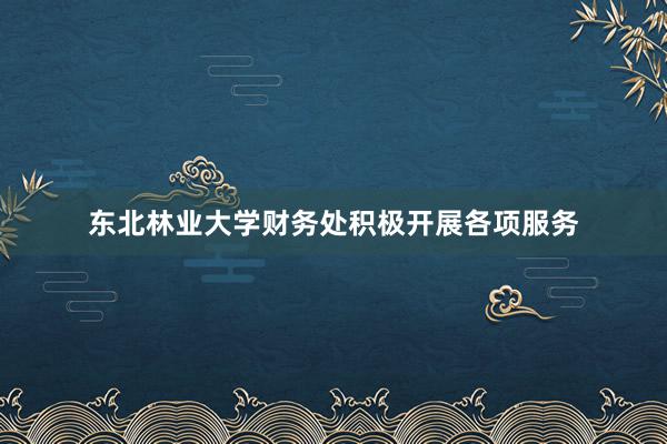 东北林业大学财务处积极开展各项服务