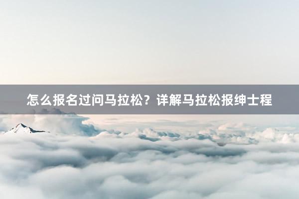 怎么报名过问马拉松？详解马拉松报绅士程