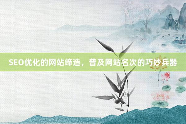 SEO优化的网站缔造，普及网站名次的巧妙兵器