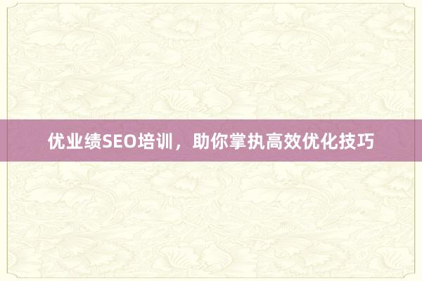 优业绩SEO培训，助你掌执高效优化技巧