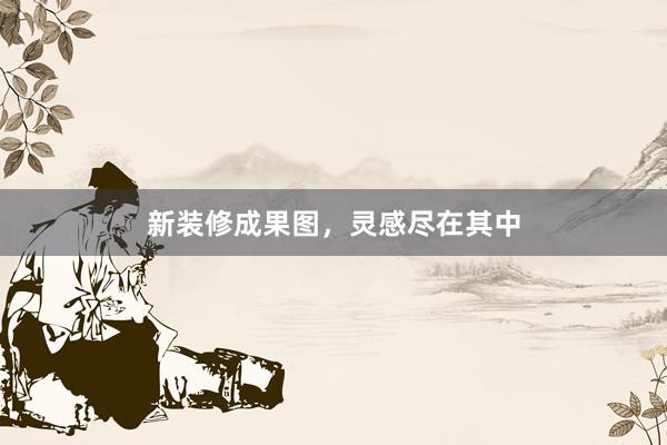 新装修成果图，灵感尽在其中