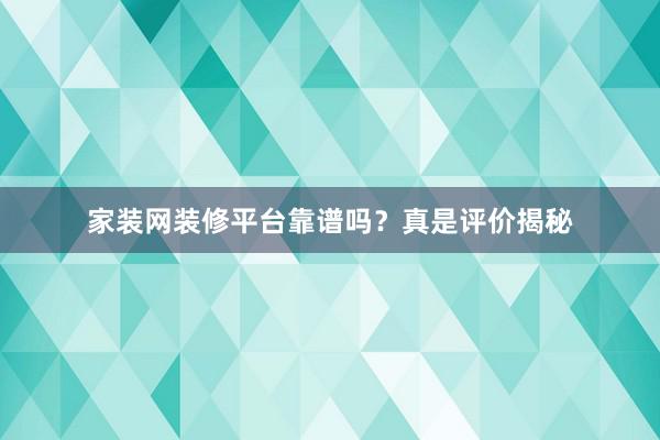 家装网装修平台靠谱吗？真是评价揭秘
