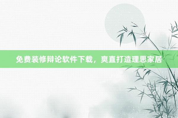 免费装修辩论软件下载，爽直打造理思家居