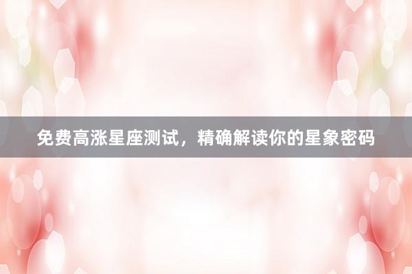 免费高涨星座测试，精确解读你的星象密码