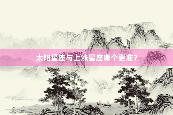 太阳星座与上涨星座哪个更准？