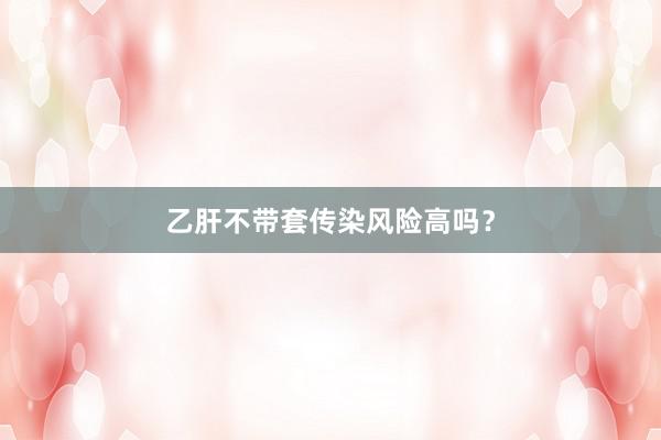 乙肝不带套传染风险高吗？