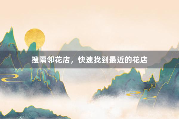 搜隔邻花店，快速找到最近的花店