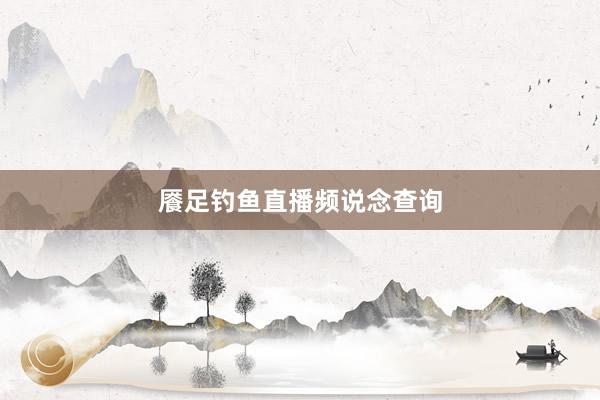 餍足钓鱼直播频说念查询