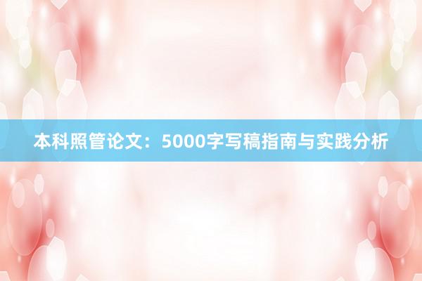 本科照管论文：5000字写稿指南与实践分析